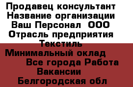 Продавец-консультант › Название организации ­ Ваш Персонал, ООО › Отрасль предприятия ­ Текстиль › Минимальный оклад ­ 38 000 - Все города Работа » Вакансии   . Белгородская обл.